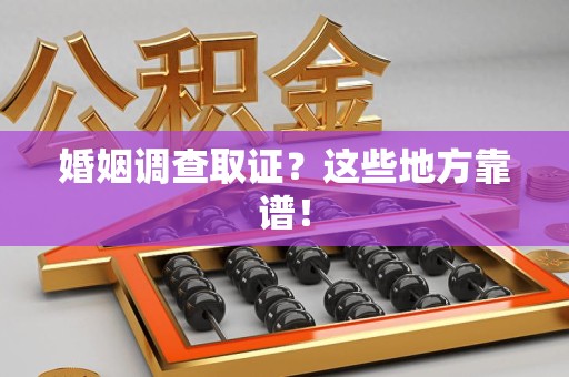 三明婚姻调查取证？这些地方靠谱！