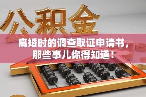 三明离婚时的调查取证申请书，那些事儿你得知道！