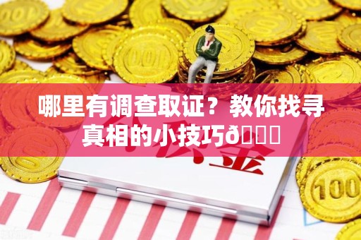 三明哪里有调查取证？教你找寻真相的小技巧😎