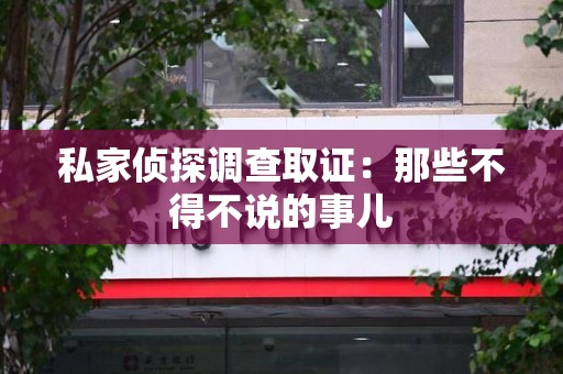 三明私家侦探调查取证：那些不得不说的事儿
