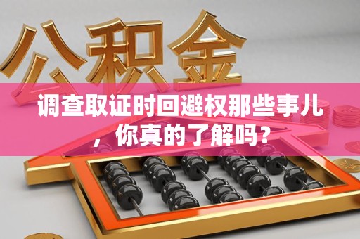 三明调查取证时回避权那些事儿，你真的了解吗？