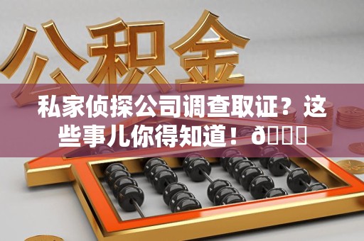 三明私家侦探公司调查取证？这些事儿你得知道！😎