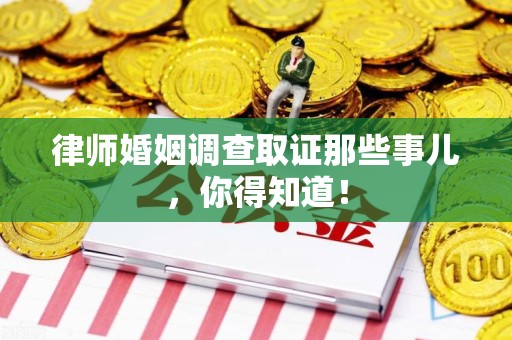 三明律师婚姻调查取证那些事儿，你得知道！