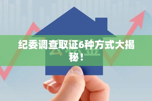 三明纪委调查取证6种方式大揭秘! 三明纪委调查取证6种方式大揭秘!