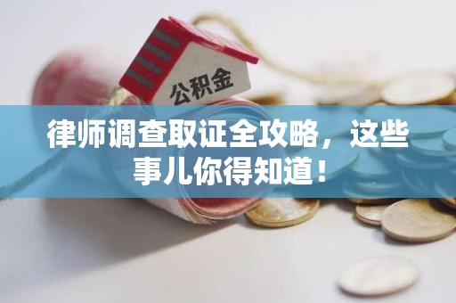 三明律师调查取证全攻略，这些事儿你得知道！