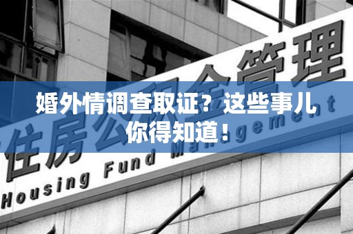 三明婚外情调查取证？这些事儿你得知道！