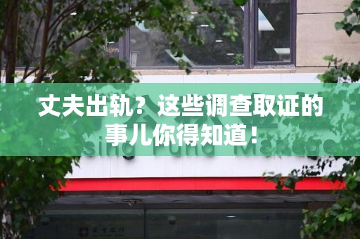 三明丈夫出轨？这些调查取证的事儿你得知道！