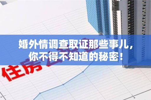 三明婚外情调查取证那些事儿，你不得不知道的秘密！