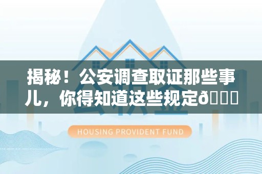 三明揭秘！公安调查取证那些事儿，你得知道这些规定😎