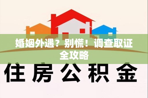 三明婚姻外遇？别慌！调查取证全攻略