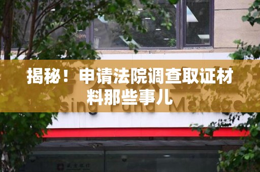 三明揭秘！申请法院调查取证材料那些事儿