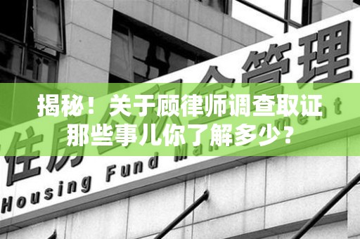 三明揭秘！关于顾律师调查取证那些事儿你了解多少？