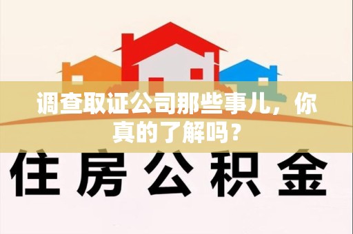 三明调查取证公司那些事儿，你真的了解吗？