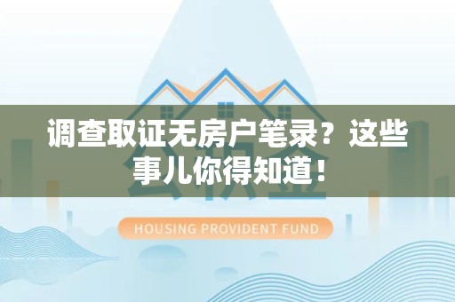 三明调查取证无房户笔录？这些事儿你得知道！