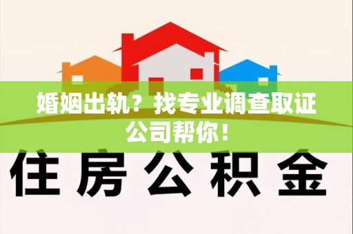 三明婚姻出轨？找专业调查取证公司帮你！