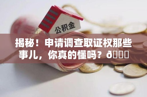 三明揭秘！申请调查取证权那些事儿，你真的懂吗？😎