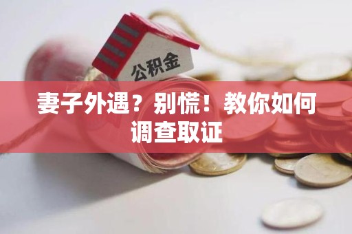 三明妻子外遇?别慌!教你如何调查取证 三明妻子外遇?别慌!教你如何调查取证