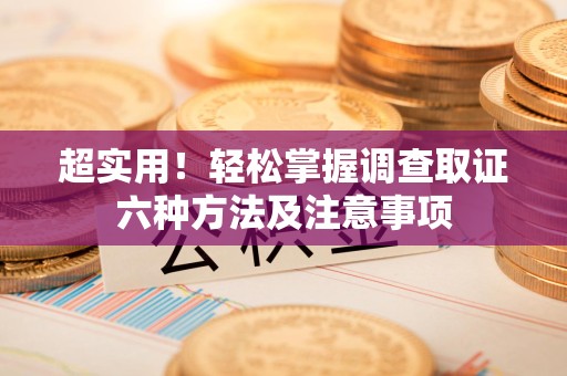 三明超实用！轻松掌握调查取证六种方法及注意事项