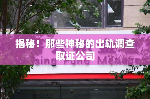 三明揭秘！那些神秘的出轨调查取证公司