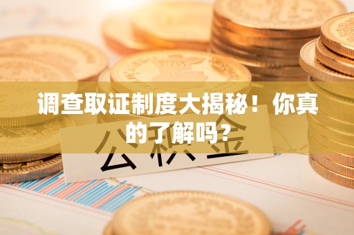 三明调查取证制度大揭秘！你真的了解吗？