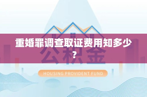 三明重婚罪调查取证费用知多少？