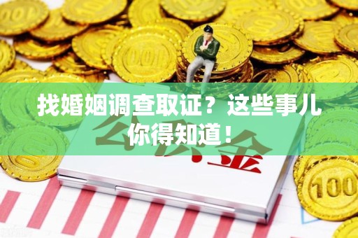 三明找婚姻调查取证？这些事儿你得知道！