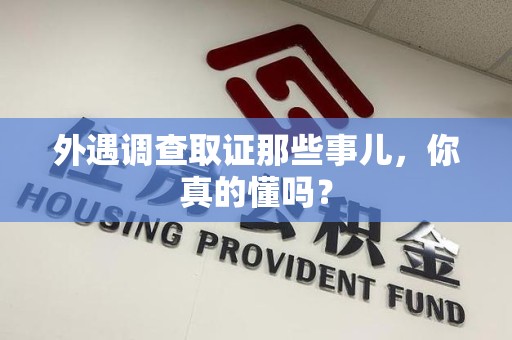 三明外遇调查取证那些事儿，你真的懂吗？
