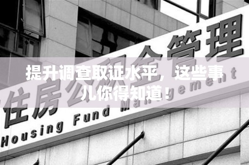 三明提升调查取证水平，这些事儿你得知道！