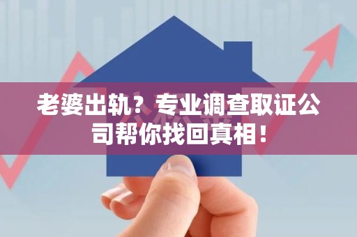 三明老婆出轨？专业调查取证公司帮你找回真相！