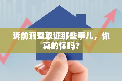 三明诉前调查取证那些事儿,你真的懂吗? 三明诉前调查取证那些事儿,你真的懂吗?