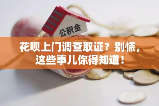 三明花呗上门调查取证？别慌，这些事儿你得知道！