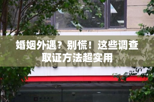 三明婚姻外遇？别慌！这些调查取证方法超实用