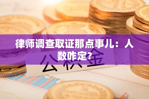 三明律师调查取证那点事儿：人数咋定？