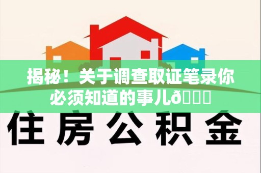 三明揭秘！关于调查取证笔录你必须知道的事儿😎