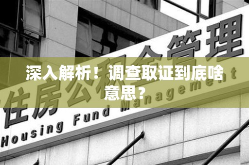 三明深入解析！调查取证到底啥意思？