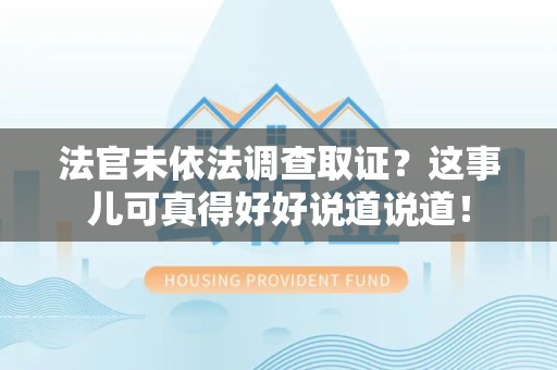 三明法官未依法调查取证？这事儿可真得好好说道说道！