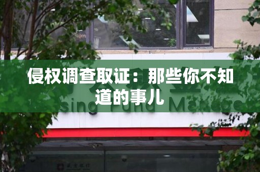 三明侵权调查取证：那些你不知道的事儿