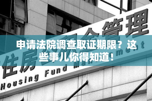三明申请法院调查取证期限？这些事儿你得知道！