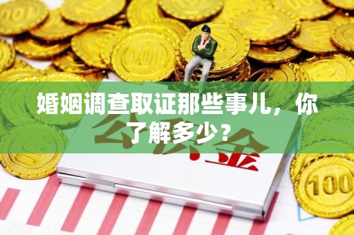 三明婚姻调查取证那些事儿，你了解多少？