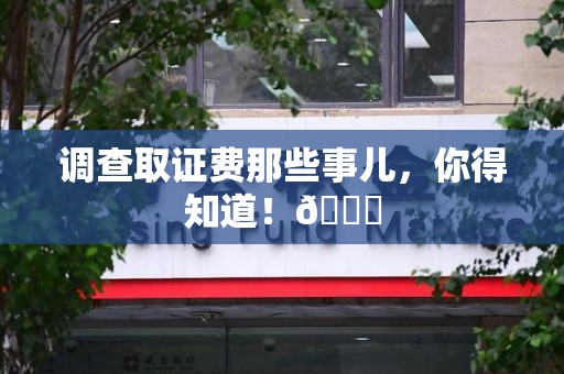 三明调查取证费那些事儿，你得知道！😎