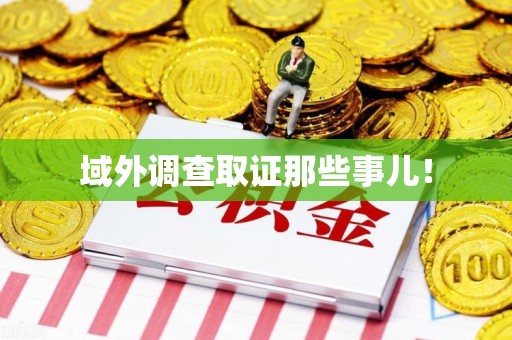 三明域外调查取证那些事儿！