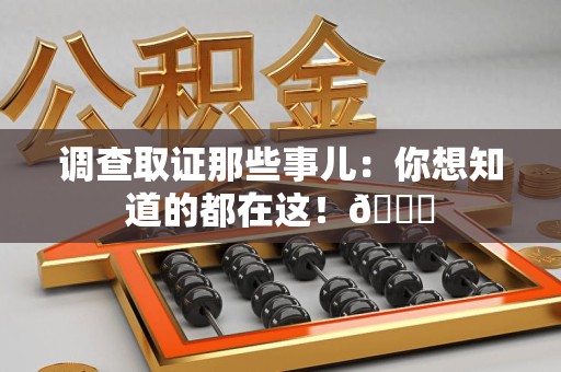 三明调查取证那些事儿：你想知道的都在这！😎