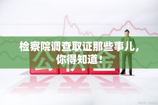 三明检察院调查取证那些事儿，你得知道！