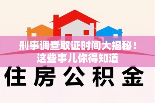 三明刑事调查取证时间大揭秘！这些事儿你得知道