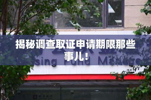 三明揭秘调查取证申请期限那些事儿！