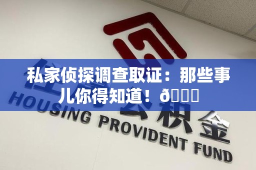 三明私家侦探调查取证：那些事儿你得知道！😎