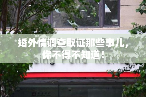 三明婚外情调查取证那些事儿，你不得不知道！