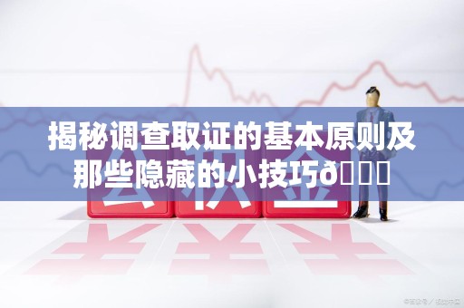 三明揭秘调查取证的基本原则及那些隐藏的小技巧😎