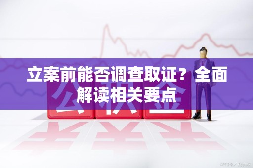 三明立案前能否调查取证？全面解读相关要点