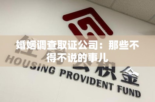 三明婚姻调查取证公司：那些不得不说的事儿